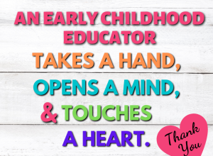 An early childhood educator takes a hand, opens a mind, and touches a heart. Thank you!